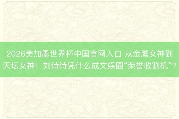 2026美加墨世界杯中国官网入口 从金鹰女神到天坛女神!刘诗诗凭什么成文娱圈“荣誉收割机”?