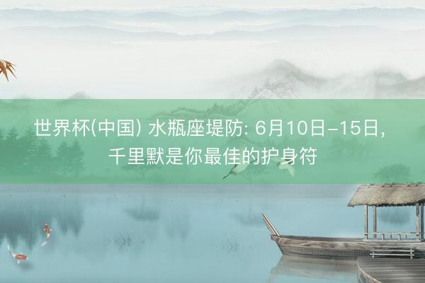 世界杯(中国) 水瓶座堤防: 6月10日-15日， 千里默是你最佳的护身符