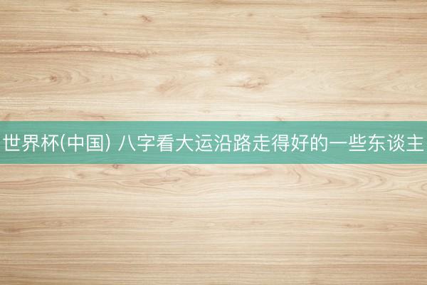 世界杯(中国) 八字看大运沿路走得好的一些东谈主