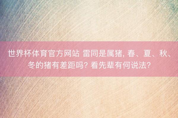世界杯体育官方网站 雷同是属猪， 春、夏、秋、冬的猪有差距吗? 看先辈有何说法?