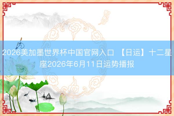 2026美加墨世界杯中国官网入口 【日运】十二星座2026年6月11日运势播报