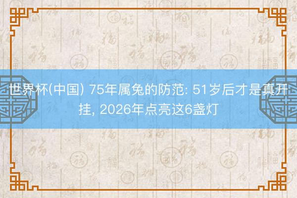 世界杯(中国) 75年属兔的防范: 51岁后才是真开挂， 2026年点亮这6盏灯