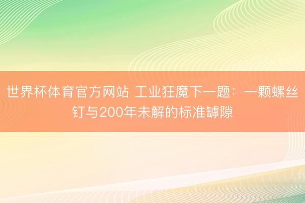 世界杯体育官方网站 工业狂魔下一题:一颗螺丝钉与200年未解的标准罅隙