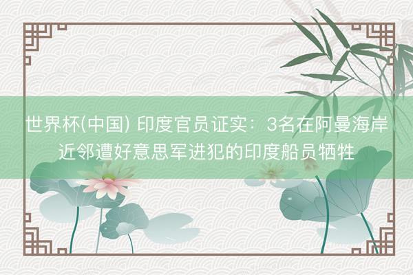 世界杯(中国) 印度官员证实：3名在阿曼海岸近邻遭好意思军进犯的印度船员牺牲