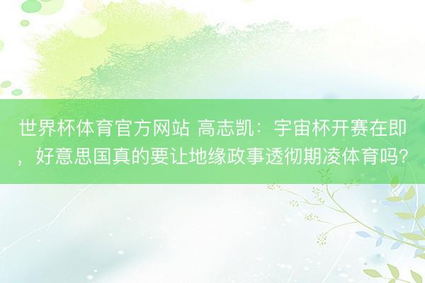 世界杯体育官方网站 高志凯：宇宙杯开赛在即，好意思国真的要让地缘政事透彻期凌体育吗？