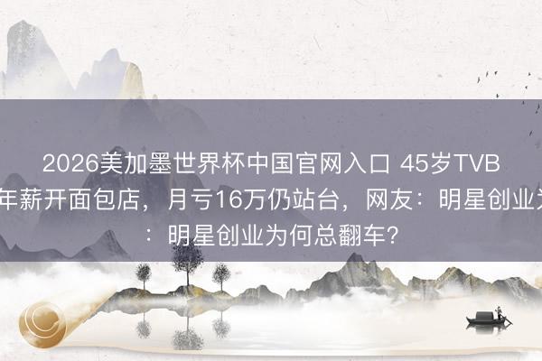 2026美加墨世界杯中国官网入口 45岁TVB视后弃千万年薪开面包店，月亏16万仍站台，网友：明星创业为何总翻车？