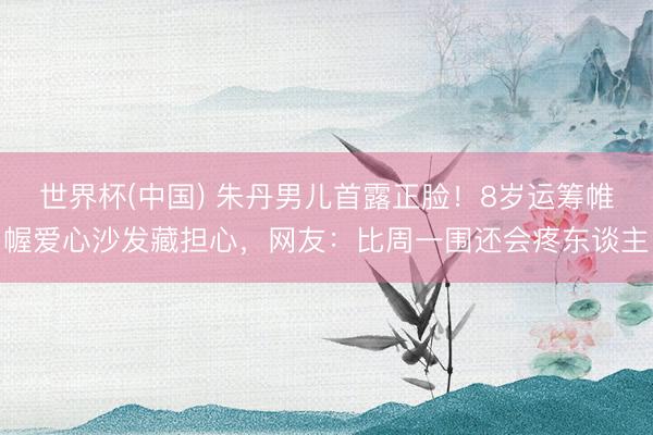 世界杯(中国) 朱丹男儿首露正脸！8岁运筹帷幄爱心沙发藏担心，网友：比周一围还会疼东谈主