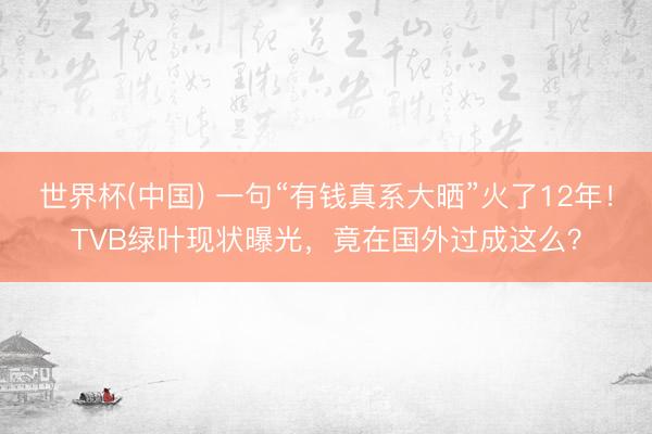 世界杯(中国) 一句“有钱真系大晒”火了12年！TVB绿叶现状曝光，竟在国外过成这么？