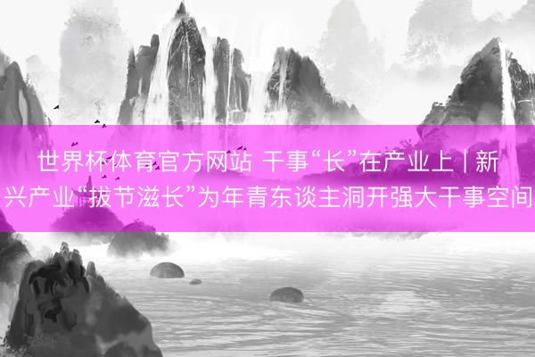 世界杯体育官方网站 干事“长”在产业上 | 新兴产业“拔节滋长”为年青东谈主洞开强大干事空间