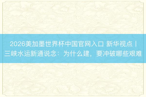 2026美加墨世界杯中国官网入口 新华视点丨三峡水运新通说念：为什么建，要冲破哪些艰难