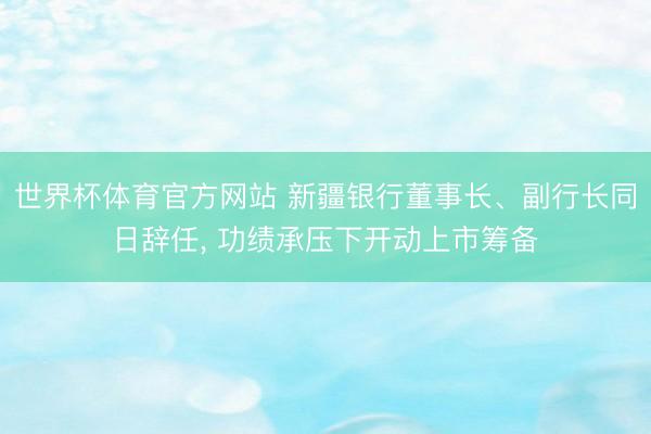 世界杯体育官方网站 新疆银行董事长、副行长同日辞任， 功绩承压下开动上市筹备