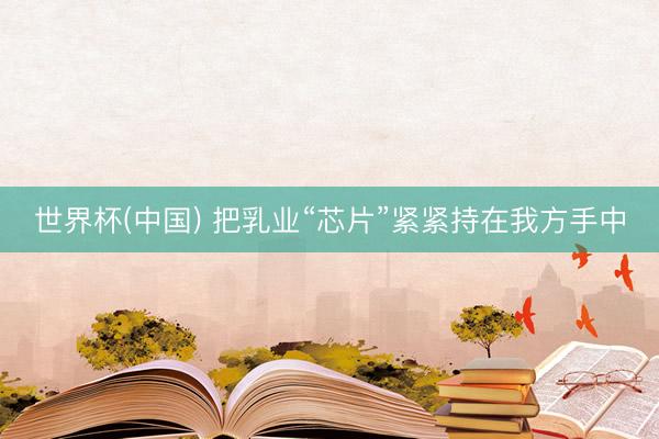 世界杯(中国) 把乳业“芯片”紧紧持在我方手中