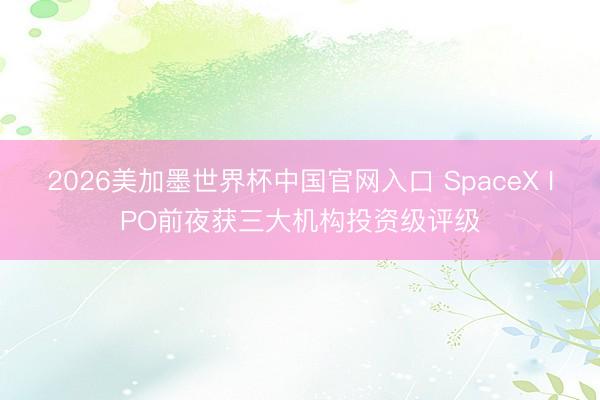 2026美加墨世界杯中国官网入口 SpaceX IPO前夜获三大机构投资级评级