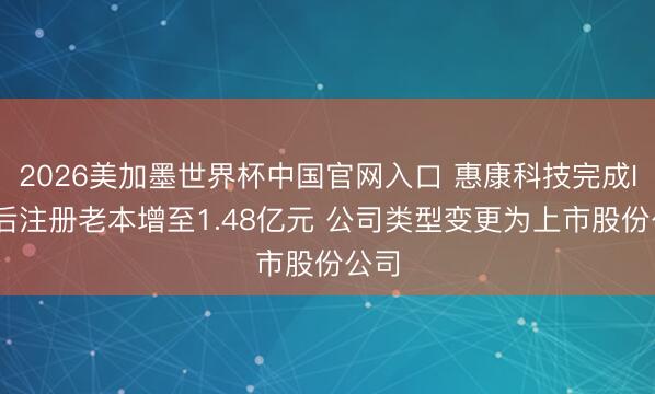 2026美加墨世界杯中国官网入口 惠康科技完成IPO后注册老本增至1.48亿元 公司类型变更为上市股份公司