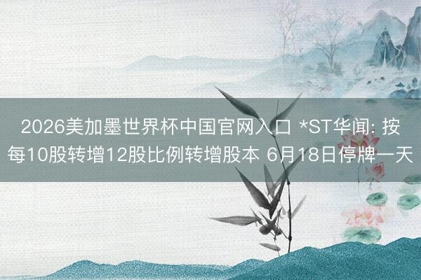 2026美加墨世界杯中国官网入口 *ST华闻: 按每10股转增12股比例转增股本 6月18日停牌一天