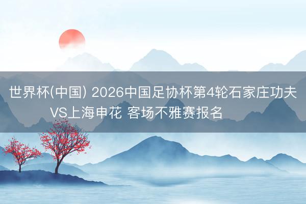 世界杯(中国) 2026中国足协杯第4轮石家庄功夫VS上海申花 客场不雅赛报名 ​​​