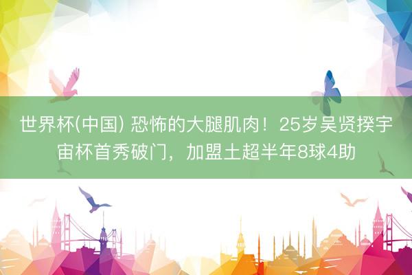 世界杯(中国) 恐怖的大腿肌肉！25岁吴贤揆宇宙杯首秀破门，加盟土超半年8球4助