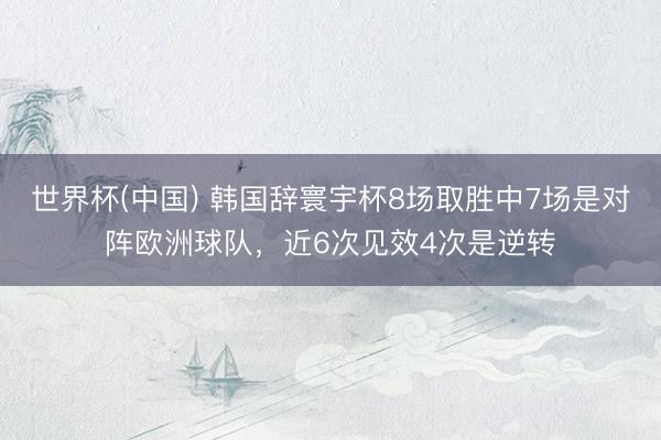世界杯(中国) 韩国辞寰宇杯8场取胜中7场是对阵欧洲球队，近6次见效4次是逆转