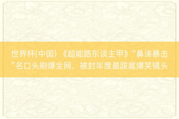 世界杯(中国) 《超能路东谈主甲》“鼻涕暴击”名口头刷爆全网，被封年度最跋扈爆笑镜头