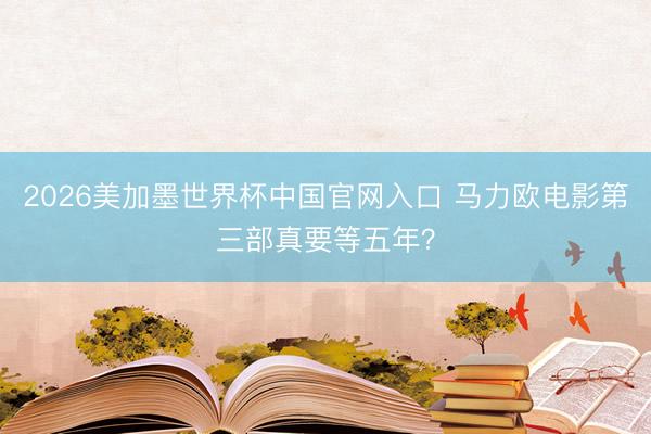 2026美加墨世界杯中国官网入口 马力欧电影第三部真要等五年？