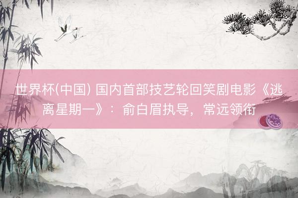 世界杯(中国) 国内首部技艺轮回笑剧电影《逃离星期一》：俞白眉执导，常远领衔