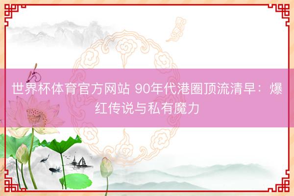 世界杯体育官方网站 90年代港圈顶流清早：爆红传说与私有魔力