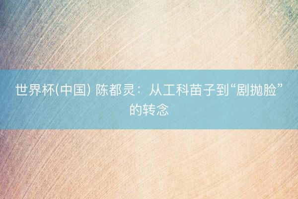 世界杯(中国) 陈都灵：从工科苗子到“剧抛脸”的转念