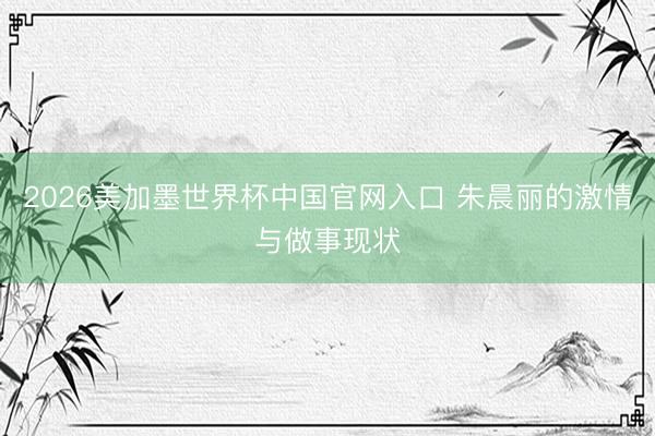 2026美加墨世界杯中国官网入口 朱晨丽的激情与做事现状