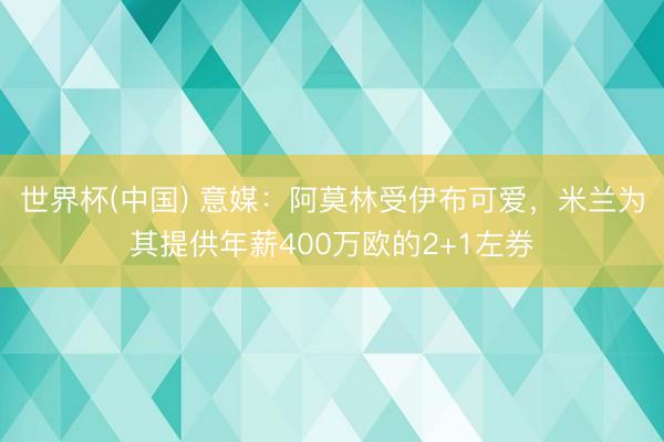 世界杯(中国) 意媒：阿莫林受伊布可爱，米兰为其提供年薪400万欧的2+1左券