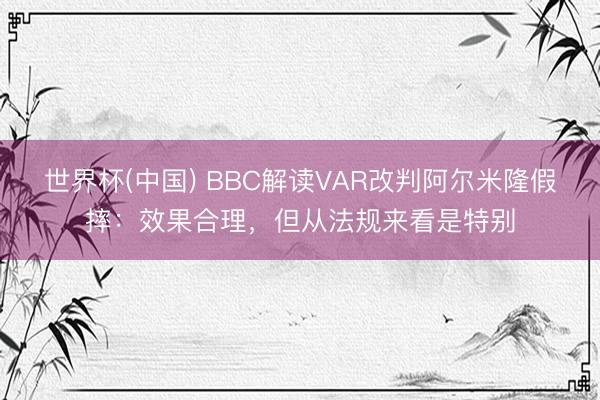 世界杯(中国) BBC解读VAR改判阿尔米隆假摔：效果合理，但从法规来看是特别