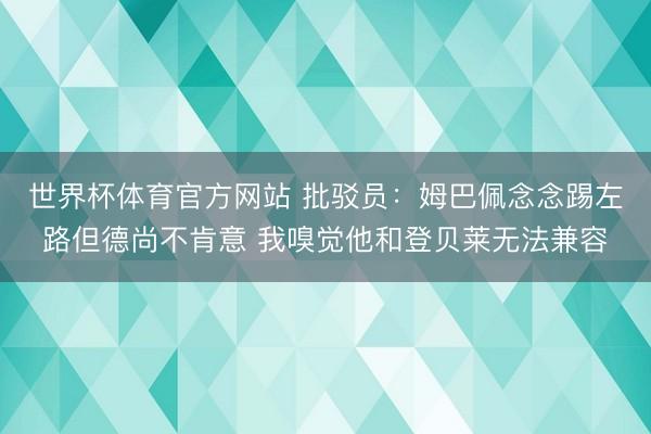 世界杯体育官方网站 批驳员：姆巴佩念念踢左路但德尚不肯意 我嗅觉他和登贝莱无法兼容