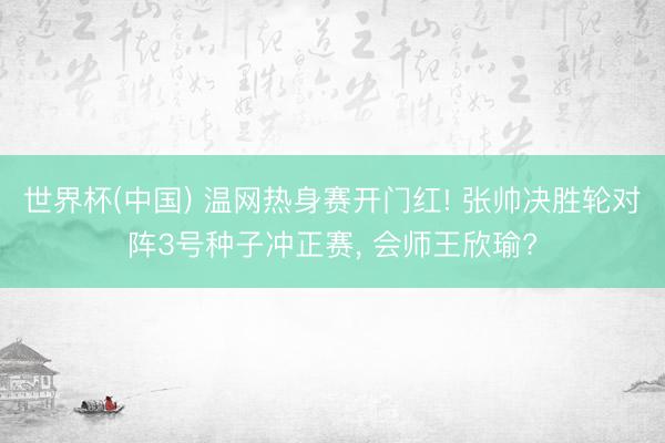 世界杯(中国) 温网热身赛开门红! 张帅决胜轮对阵3号种子冲正赛， 会师王欣瑜?