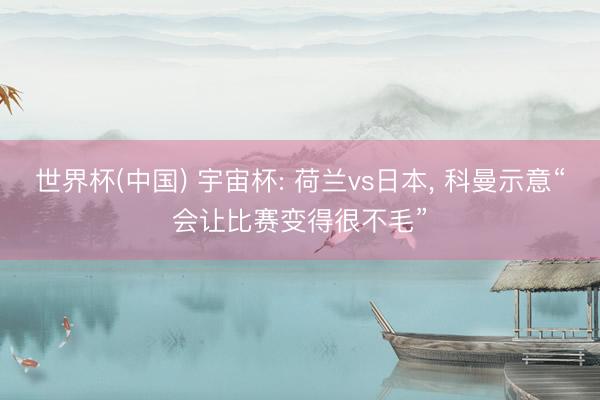 世界杯(中国) 宇宙杯: 荷兰vs日本, 科曼示意“会让比赛变得很不毛”