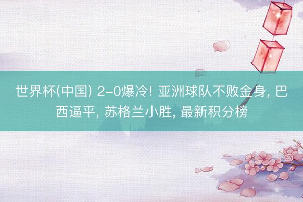 世界杯(中国) 2-0爆冷! 亚洲球队不败金身, 巴西逼平, 苏格兰小胜, 最新积分榜