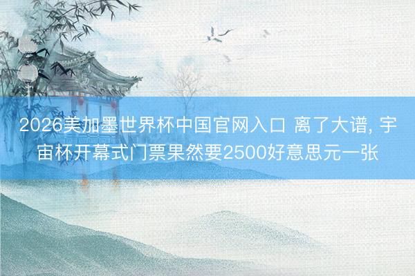 2026美加墨世界杯中国官网入口 离了大谱， 宇宙杯开幕式门票果然要2500好意思元一张