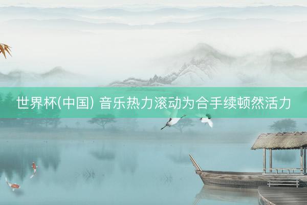 世界杯(中国) 音乐热力滚动为合手续顿然活力