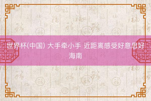 世界杯(中国) 大手牵小手 近距离感受好意思好海南