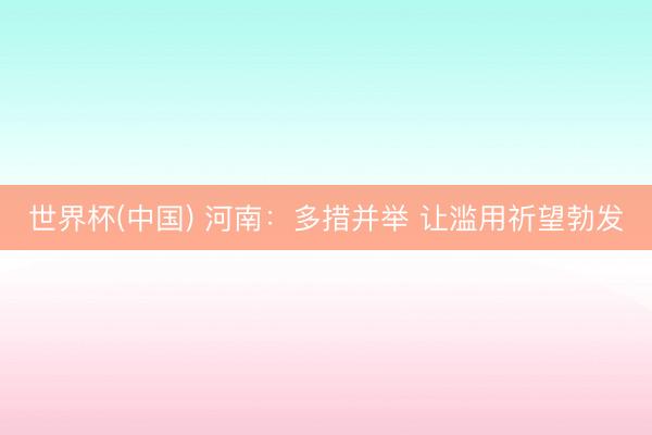 世界杯(中国) 河南：多措并举 让滥用祈望勃发