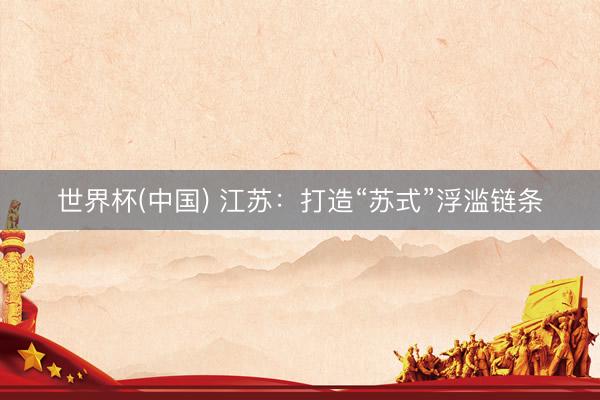 世界杯(中国) 江苏：打造“苏式”浮滥链条