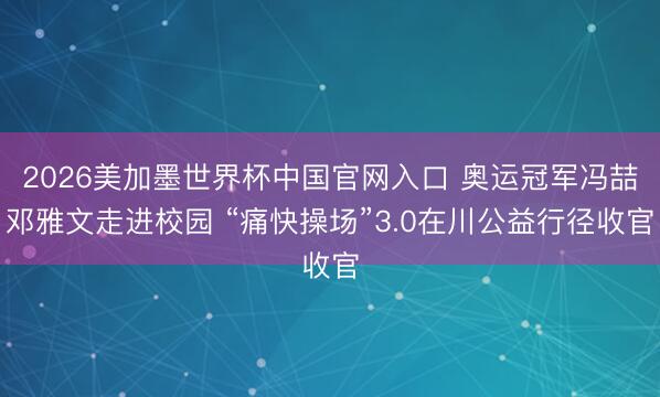2026美加墨世界杯中国官网入口 奥运冠军冯喆邓雅文走进校园 “痛快操场”3.0在川公益行径收官