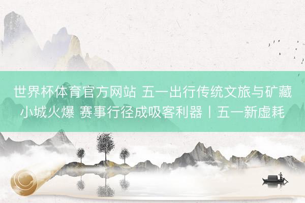 世界杯体育官方网站 五一出行传统文旅与矿藏小城火爆 赛事行径成吸客利器丨五一新虚耗