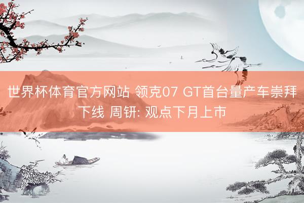 世界杯体育官方网站 领克07 GT首台量产车崇拜下线 周钘: 观点下月上市