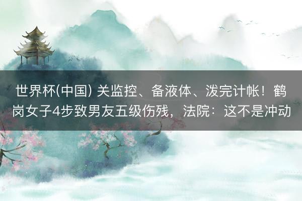 世界杯(中国) 关监控、备液体、泼完计帐！鹤岗女子4步致男友五级伤残，法院：这不是冲动