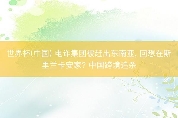 世界杯(中国) 电诈集团被赶出东南亚， 回想在斯里兰卡安家? 中国跨境追杀