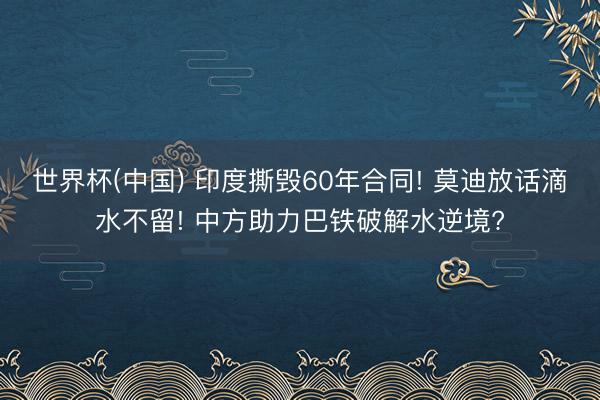 世界杯(中国) 印度撕毁60年合同! 莫迪放话滴水不留! 中方助力巴铁破解水逆境?