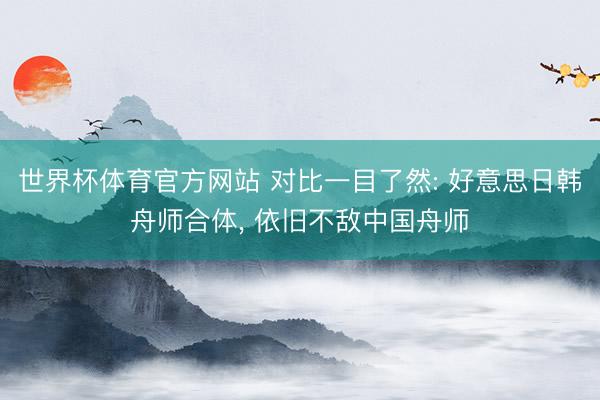 世界杯体育官方网站 对比一目了然: 好意思日韩舟师合体, 依旧不敌中国舟师