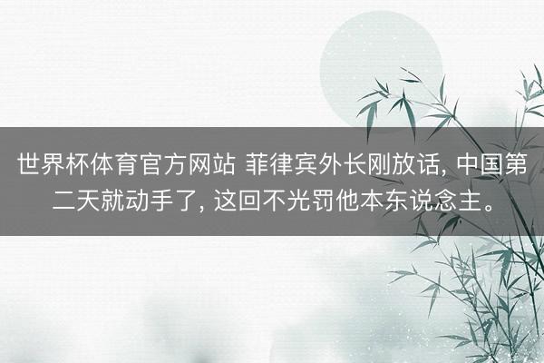 世界杯体育官方网站 菲律宾外长刚放话， 中国第二天就动手了， 这回不光罚他本东说念主。