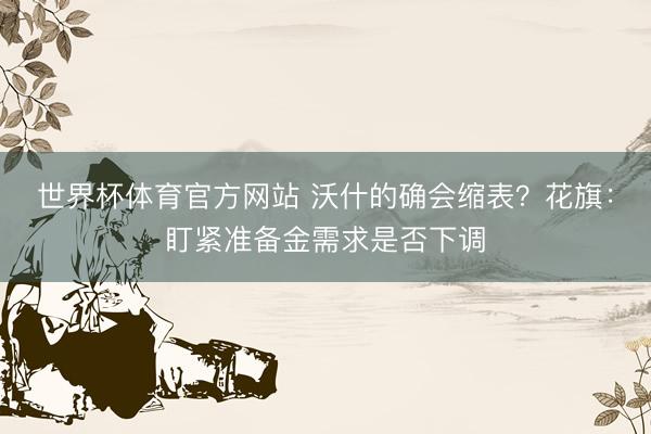 世界杯体育官方网站 沃什的确会缩表?花旗:盯紧准备金需求是否下调