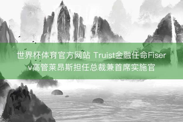 世界杯体育官方网站 Truist金融任命Fiserv高管莱昂斯担任总裁兼首席实施官