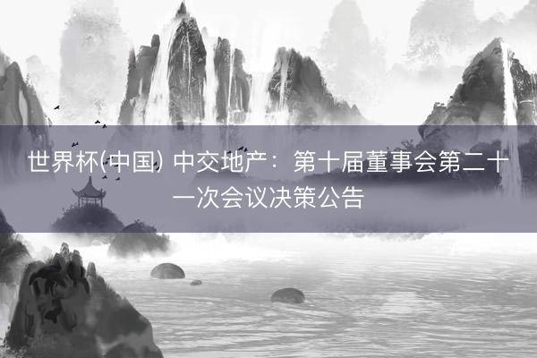 世界杯(中国) 中交地产：第十届董事会第二十一次会议决策公告